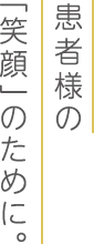 患者様の「笑顔」のために。